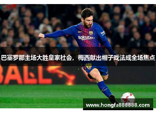 巴塞罗那主场大胜皇家社会，梅西献出帽子戏法成全场焦点