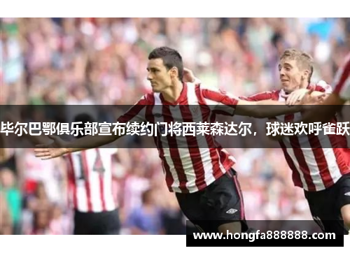 毕尔巴鄂俱乐部宣布续约门将西莱森达尔，球迷欢呼雀跃