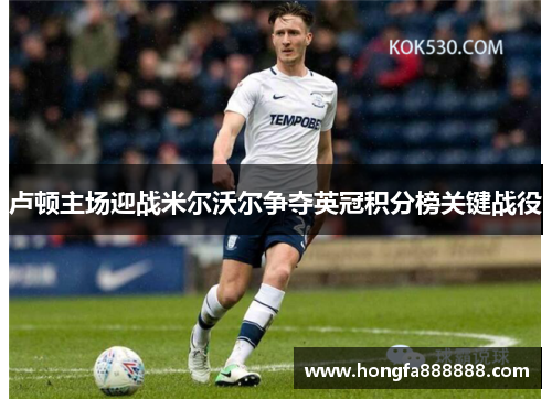 卢顿主场迎战米尔沃尔争夺英冠积分榜关键战役