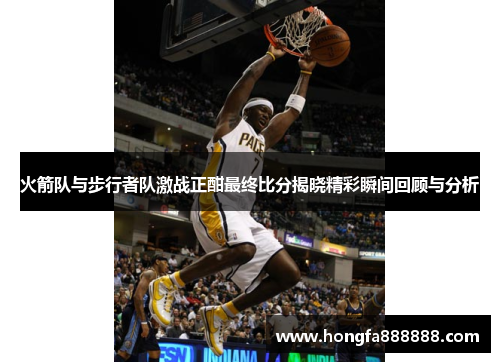 火箭队与步行者队激战正酣最终比分揭晓精彩瞬间回顾与分析