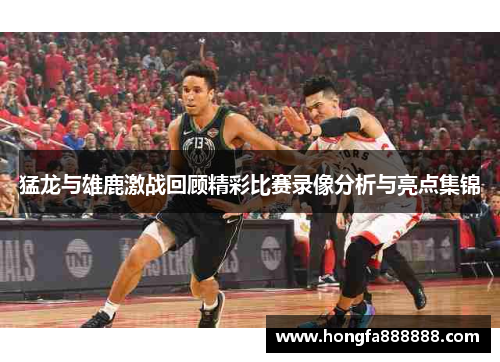 猛龙与雄鹿激战回顾精彩比赛录像分析与亮点集锦