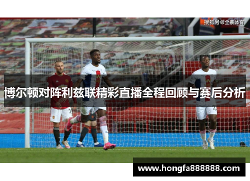 博尔顿对阵利兹联精彩直播全程回顾与赛后分析