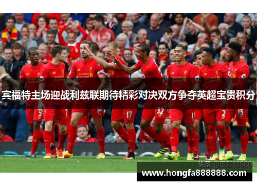 宾福特主场迎战利兹联期待精彩对决双方争夺英超宝贵积分